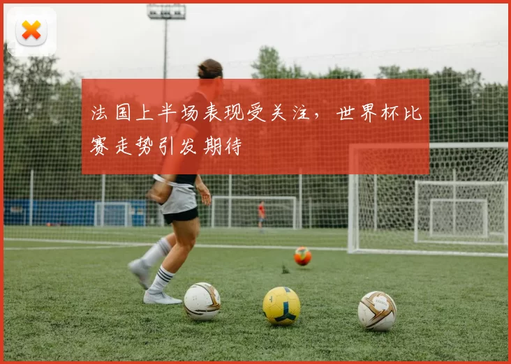 法国上半场表现受关注,世界杯比赛走势引发期待