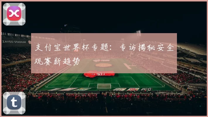 支付宝世界杯专题:专访揭秘安全观赛新趋势