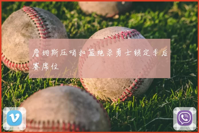 詹姆斯压哨扣篮绝杀勇士锁定季后赛席位
