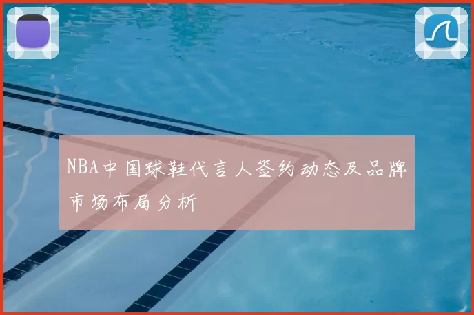 NBA中国球鞋代言人签约动态及品牌市场布局分析