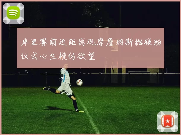 库里赛前近距离观摩詹姆斯抛镁粉仪式心生模仿欲望