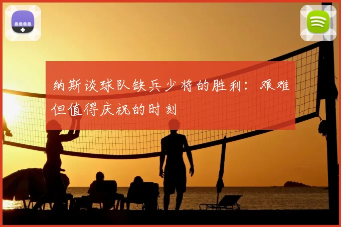 纳斯谈球队缺兵少将的胜利：艰难但值得庆祝的时刻