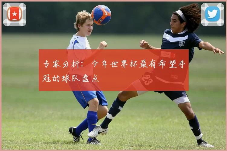 专家分析：今年世界杯最有希望夺冠的球队盘点