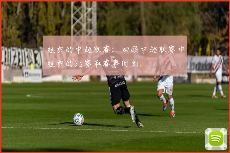 经典的中超联赛:回顾中超联赛中经典的比赛和赛事时刻。