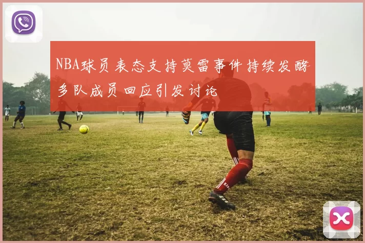 NBA球员表态支持莫雷事件持续发酵多队成员回应引发讨论