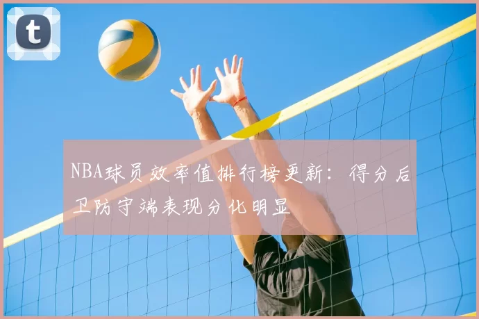 NBA球员效率值排行榜更新:得分后卫防守端表现分化明显