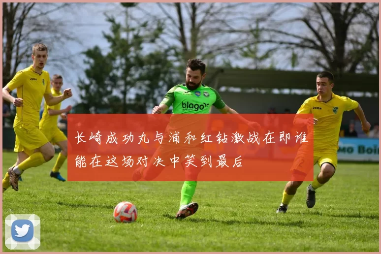 长崎成功丸与浦和红钻激战在即谁能在这场对决中笑到最后