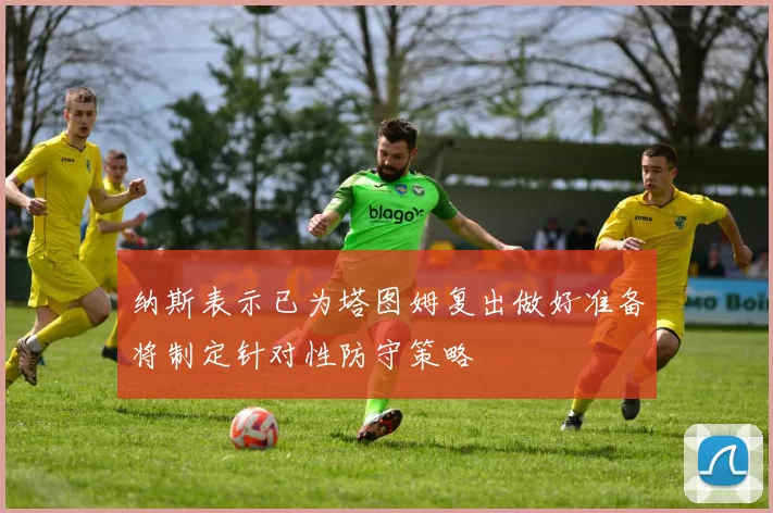 纳斯表示已为塔图姆复出做好准备将制定针对性防守策略