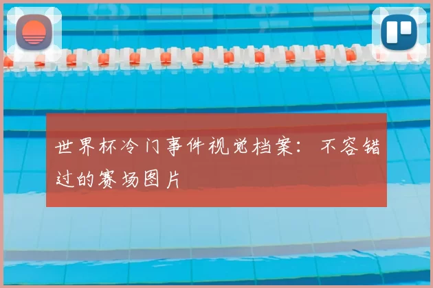 世界杯冷门事件视觉档案：不容错过的赛场图片