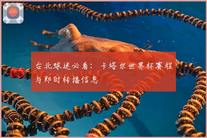 台北球迷必看:卡塔尔世界杯赛程与即时转播信息