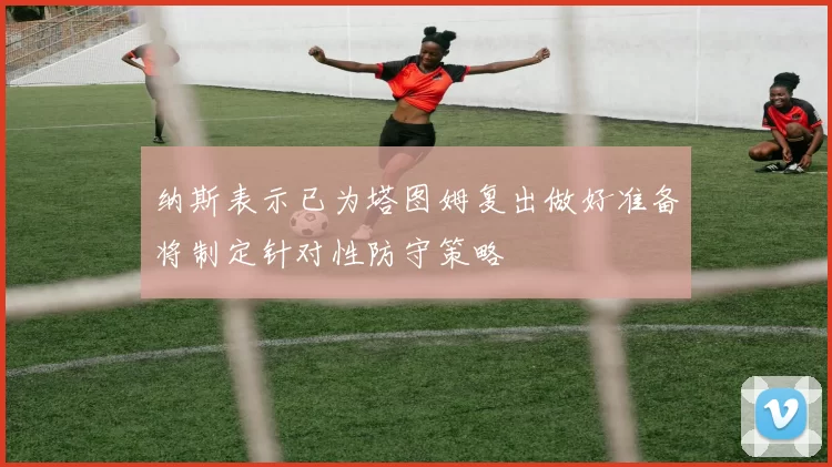 纳斯表示已为塔图姆复出做好准备将制定针对性防守策略