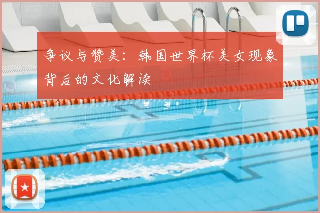 争议与赞美:韩国世界杯美女现象背后的文化解读