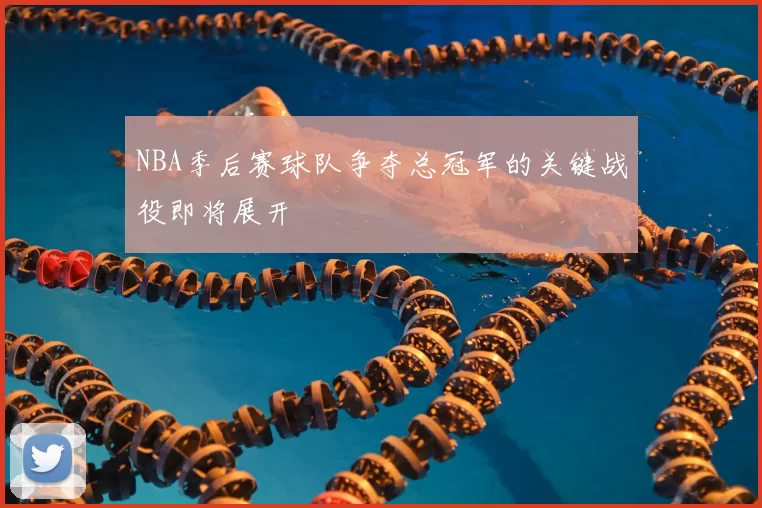 NBA季后赛球队争夺总冠军的关键战役即将展开