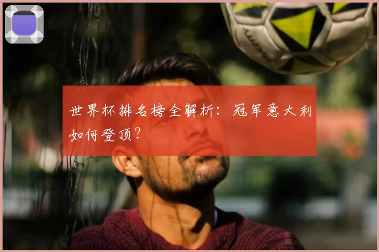 世界杯排名榜全解析:冠军意大利如何登顶?