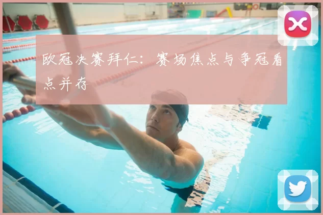 欧冠决赛拜仁:赛场焦点与争冠看点并存