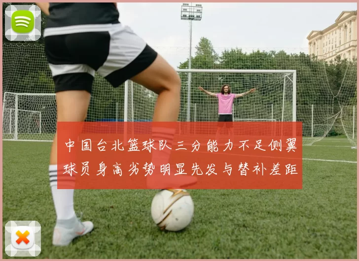 中国台北篮球队三分能力不足侧翼球员身高劣势明显先发与替补差距显著