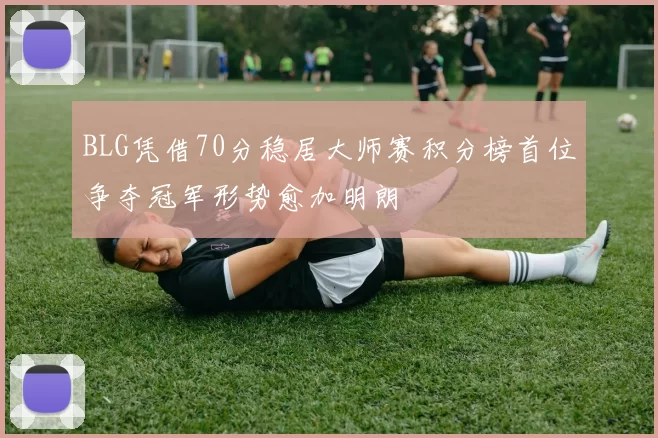BLG凭借70分稳居大师赛积分榜首位争夺冠军形势愈加明朗