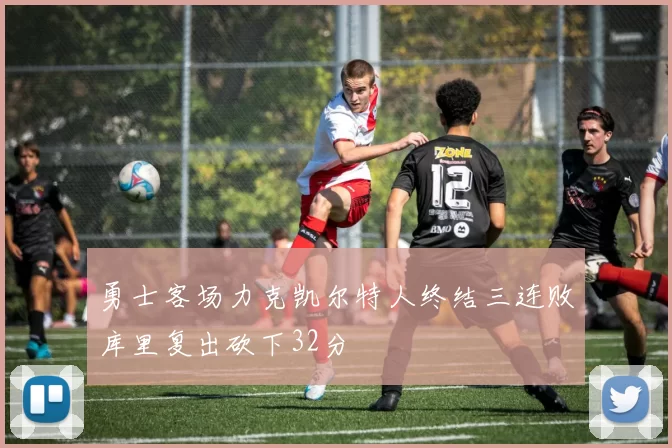 勇士客场力克凯尔特人终结三连败库里复出砍下32分