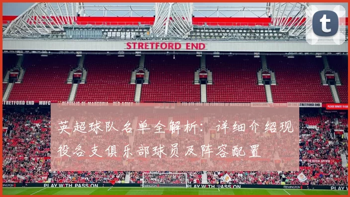 英超球队名单全解析：详细介绍现役各支俱乐部球员及阵容配置