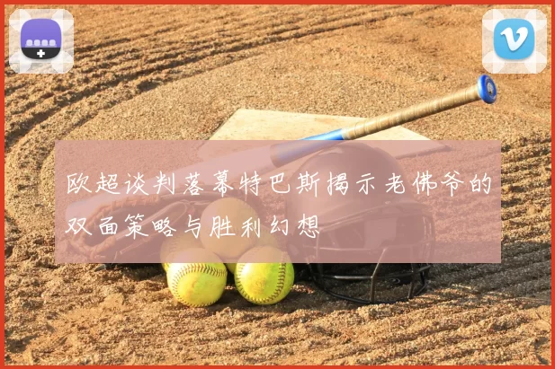 欧超谈判落幕特巴斯揭示老佛爷的双面策略与胜利幻想