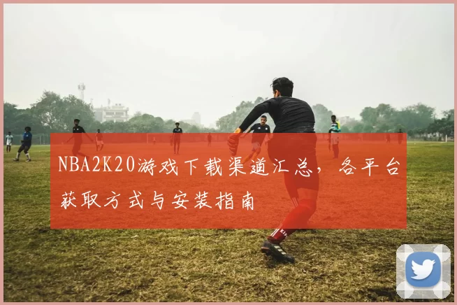 NBA2K20游戏下载渠道汇总，各平台获取方式与安装指南