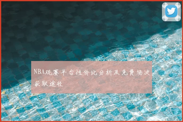 NBA观赛平台性价比分析及免费场次获取途径