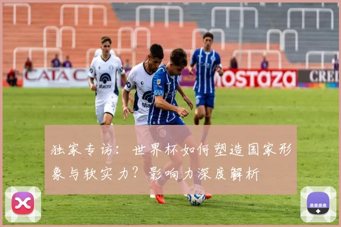 独家专访：世界杯如何塑造国家形象与软实力？影响力深度解析