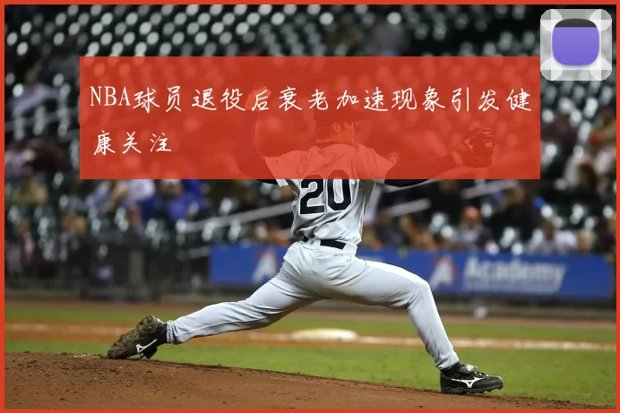 NBA球员退役后衰老加速现象引发健康关注