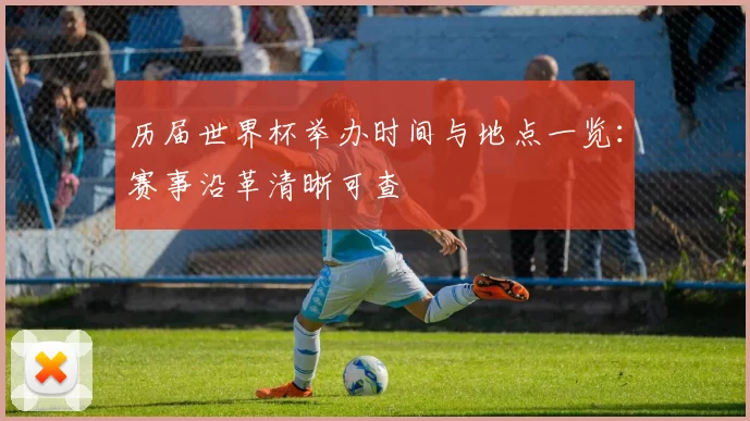 历届世界杯举办时间与地点一览:赛事沿革清晰可查