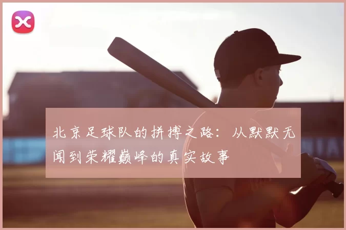 北京足球队的拼搏之路：从默默无闻到荣耀巅峰的真实故事