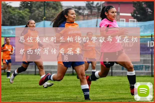恩佐表达对兰帕德的崇敬希望在切尔西续写传奇篇章