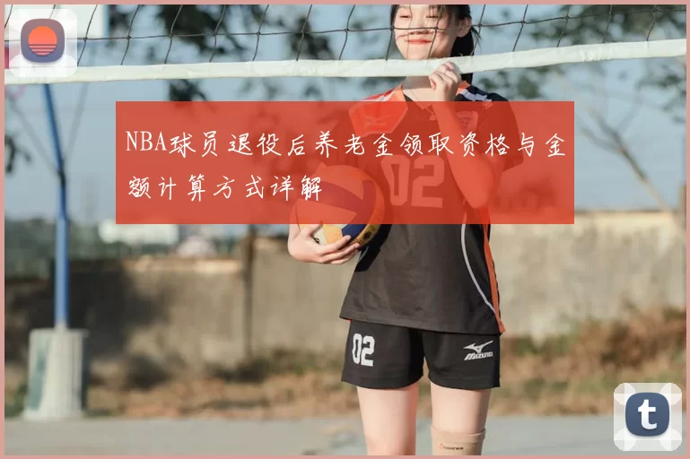 NBA球员退役后养老金领取资格与金额计算方式详解