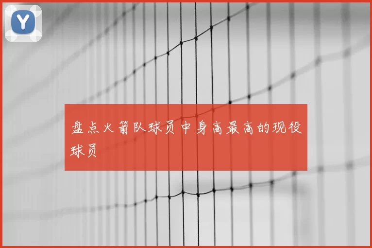 盘点火箭队球员中身高最高的现役球员