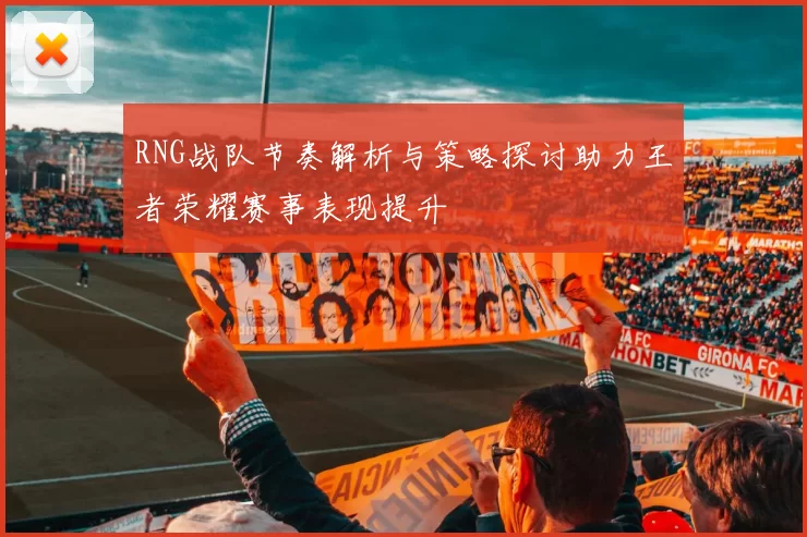 RNG战队节奏解析与策略探讨助力王者荣耀赛事表现提升