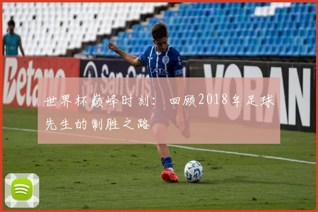 世界杯巅峰时刻:回顾2018年足球先生的制胜之路