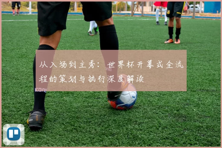 从入场到主秀:世界杯开幕式全流程的策划与执行深度解读