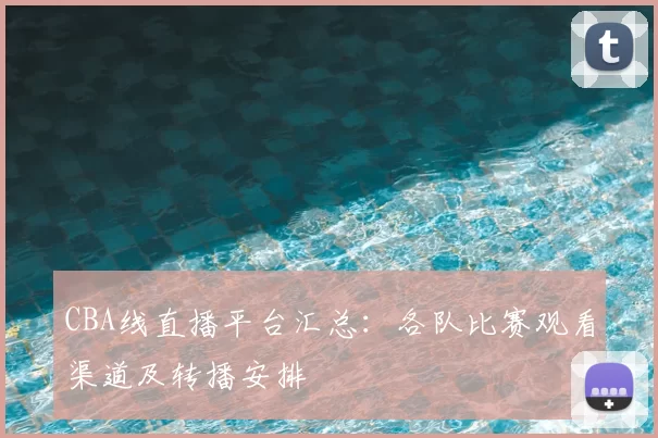 CBA线直播平台汇总：各队比赛观看渠道及转播安排