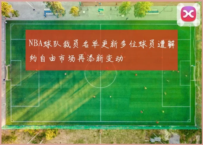 NBA球队裁员名单更新多位球员遭解约自由市场再添新变动