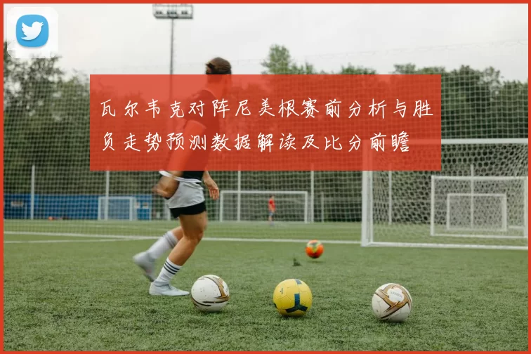 瓦尔韦克对阵尼美根赛前分析与胜负走势预测数据解读及比分前瞻