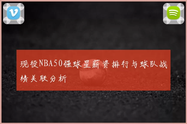 现役NBA50强球星薪资排行与球队战绩关联分析