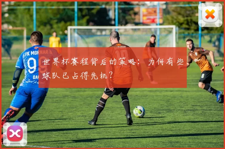 世界杯赛程背后的策略:为何有些球队已占得先机?