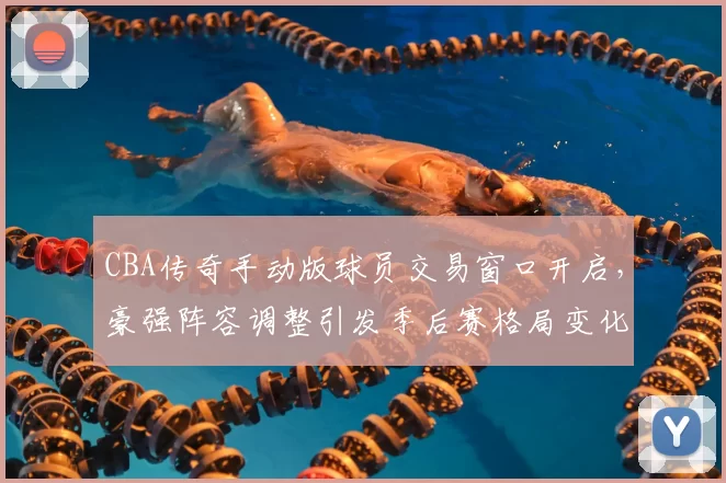 CBA传奇手动版球员交易窗口开启,豪强阵容调整引发季后赛格局变化