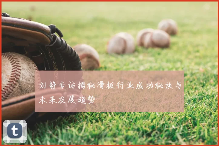刘静专访揭秘滑板行业成功秘诀与未来发展趋势