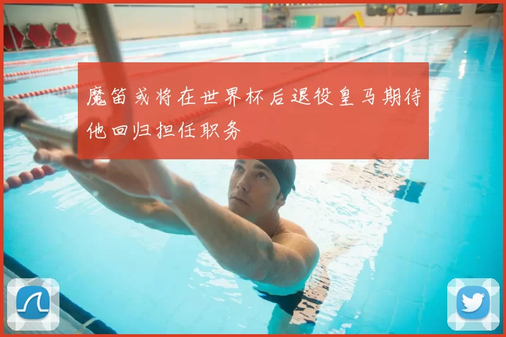 魔笛或将在世界杯后退役皇马期待他回归担任职务