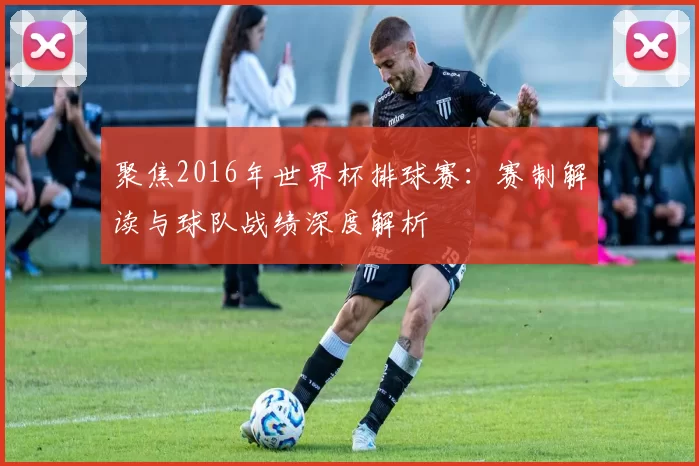 聚焦2016年世界杯排球赛:赛制解读与球队战绩深度解析
