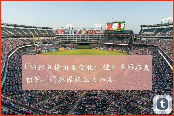 CBA积分榜排名变化:强队争冠格局初现,弱旅保级压力加剧