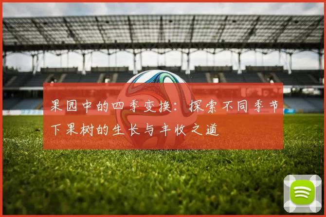 果园中的四季变换:探索不同季节下果树的生长与丰收之道